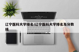 辽宁医科大学排名/辽宁医科大学排名及分数线