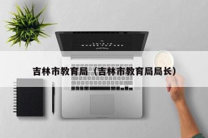 吉林市教育局（吉林市教育局局长）