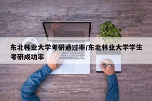 东北林业大学考研通过率/东北林业大学学生考研成功率