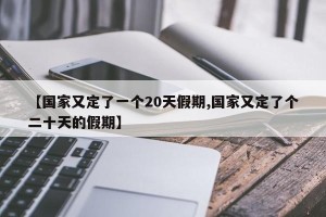 【国家又定了一个20天假期,国家又定了个二十天的假期】