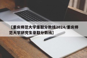 【重庆师范大学录取分数线2024/重庆师范大学研究生录取分数线】