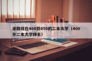 录取线在400到450的二本大学（400分二本大学排名）