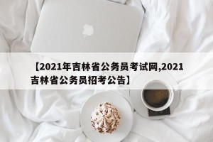【2021年吉林省公务员考试网,2021吉林省公务员招考公告】