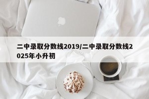 二中录取分数线2019/二中录取分数线2025年小升初