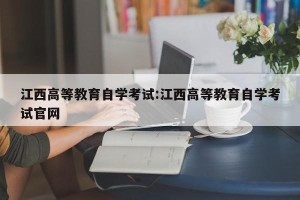 江西高等教育自学考试:江西高等教育自学考试官网