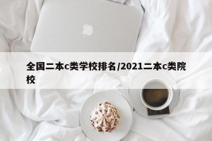 全国二本c类学校排名/2021二本c类院校