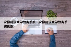 安徽建筑大学教务系统（安徽建筑大学教务系统选课）