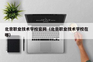 北京职业技术学校官网（北京职业技术学校在哪）