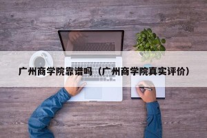 广州商学院靠谱吗（广州商学院真实评价）