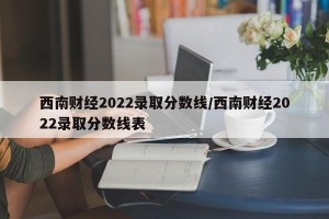 西南财经2022录取分数线/西南财经2022录取分数线表