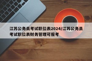江苏公务员考试职位表2024/江苏公务员考试职位表财务管理可报考