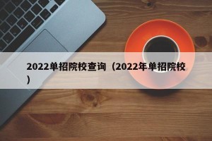 2022单招院校查询（2022年单招院校）