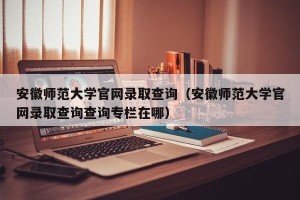 安徽师范大学官网录取查询（安徽师范大学官网录取查询查询专栏在哪）