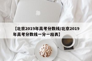 【北京2019年高考分数线/北京2019年高考分数线一分一段表】