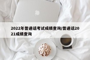 2022年普通话考试成绩查询/普通话2021成绩查询