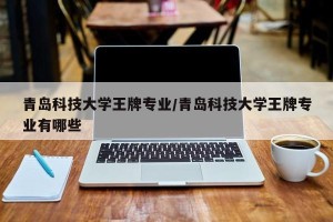 青岛科技大学王牌专业/青岛科技大学王牌专业有哪些