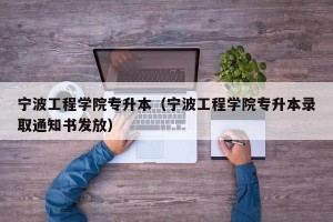 宁波工程学院专升本（宁波工程学院专升本录取通知书发放）