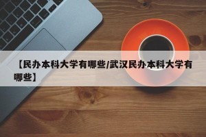 【民办本科大学有哪些/武汉民办本科大学有哪些】