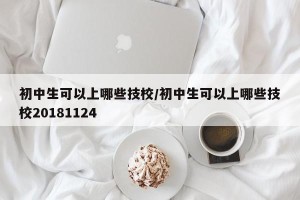 初中生可以上哪些技校/初中生可以上哪些技校20181124