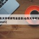 【山东大学考研专业目录/山东大学考研专业目录2025】