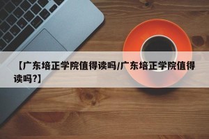 【广东培正学院值得读吗/广东培正学院值得读吗?】