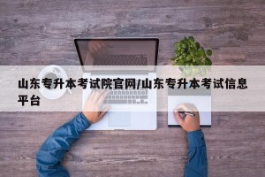山东专升本考试院官网/山东专升本考试信息平台