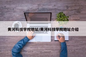 黄河科技学院地址/黄河科技学院地址介绍