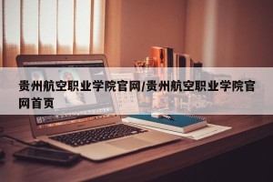 贵州航空职业学院官网/贵州航空职业学院官网首页