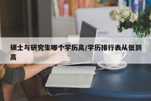 硕士与研究生哪个学历高/学历排行表从低到高