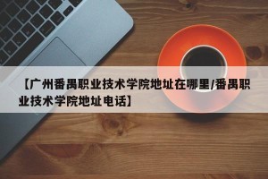 【广州番禺职业技术学院地址在哪里/番禺职业技术学院地址电话】