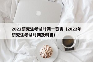 2022研究生考试时间一览表（2022年研究生考试时间及科目）