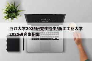 浙江大学2025研究生招生/浙江工业大学2025研究生招生
