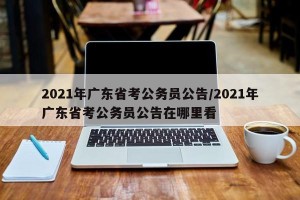 2021年广东省考公务员公告/2021年广东省考公务员公告在哪里看