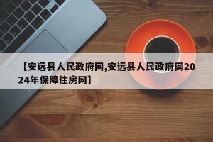 【安远县人民政府网,安远县人民政府网2024年保障住房网】
