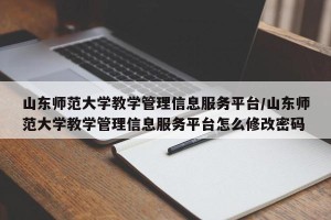 山东师范大学教学管理信息服务平台/山东师范大学教学管理信息服务平台怎么修改密码