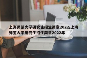 上海师范大学研究生招生简章2022/上海师范大学研究生招生简章2022年