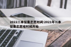 2022二本征集志愿时间:2021年二本征集志愿啥时候开始