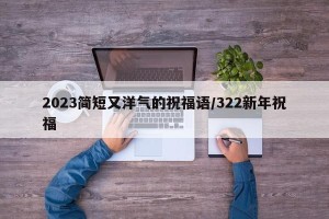 2023简短又洋气的祝福语/322新年祝福