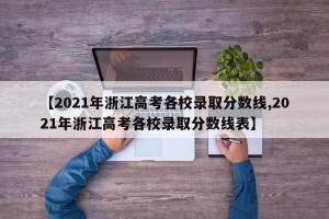 【2021年浙江高考各校录取分数线,2021年浙江高考各校录取分数线表】