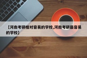 【河南考研相对容易的学校,河南考研最容易的学校】