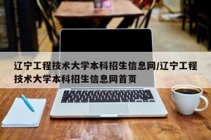 辽宁工程技术大学本科招生信息网/辽宁工程技术大学本科招生信息网首页