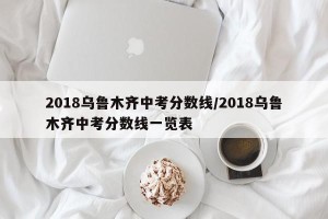 2018乌鲁木齐中考分数线/2018乌鲁木齐中考分数线一览表