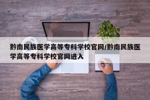 黔南民族医学高等专科学校官网/黔南民族医学高等专科学校官网进入