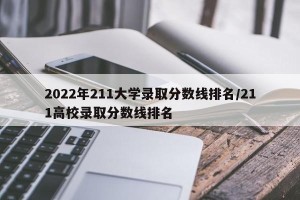 2022年211大学录取分数线排名/211高校录取分数线排名