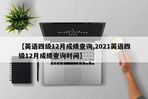 【英语四级12月成绩查询,2021英语四级12月成绩查询时间】