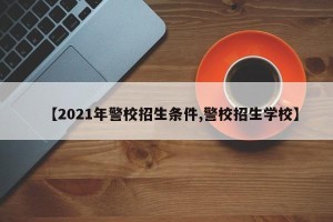 【2021年警校招生条件,警校招生学校】