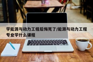 学能源与动力工程后悔死了/能源与动力工程专业学什么课程