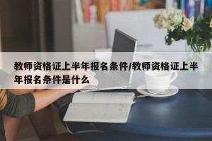 教师资格证上半年报名条件/教师资格证上半年报名条件是什么