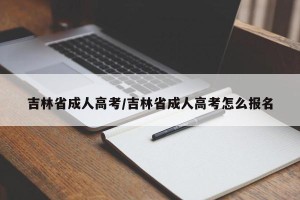 吉林省成人高考/吉林省成人高考怎么报名