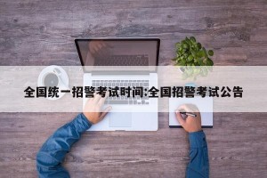 全国统一招警考试时间:全国招警考试公告